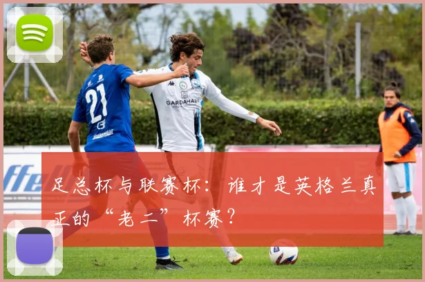 足总杯与联赛杯：谁才是英格兰真正的“老二”杯赛？