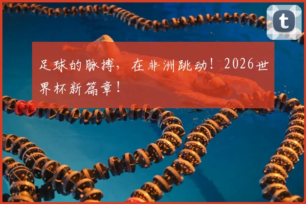 足球的脉搏，在非洲跳动！2026世界杯新篇章！
