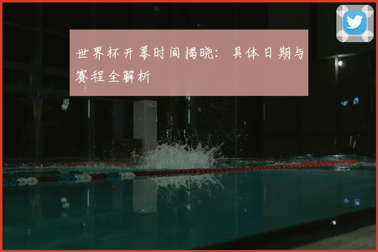 世界杯开幕时间揭晓：具体日期与赛程全解析