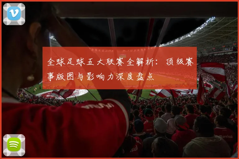 全球足球五大联赛全解析:顶级赛事版图与影响力深度盘点