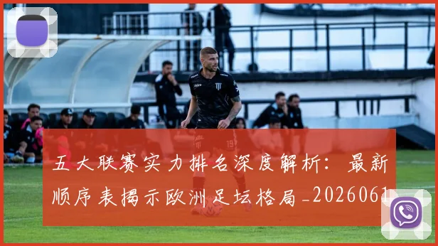 五大联赛实力排名深度解析：最新顺序表揭示欧洲足坛格局_20260611141059