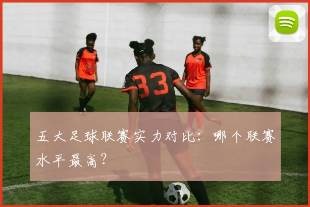 五大足球联赛实力对比：哪个联赛水平最高？