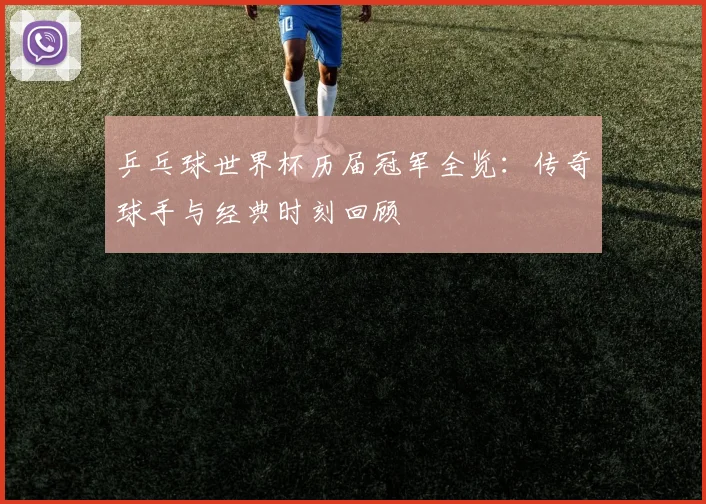 乒乓球世界杯历届冠军全览：传奇球手与经典时刻回顾