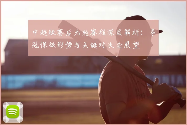 中超联赛后九轮赛程深度解析：争冠保级形势与关键对决全展望
