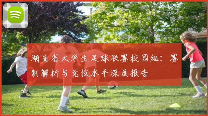 湖南省大学生足球联赛校园组：赛制解析与竞技水平深度报告