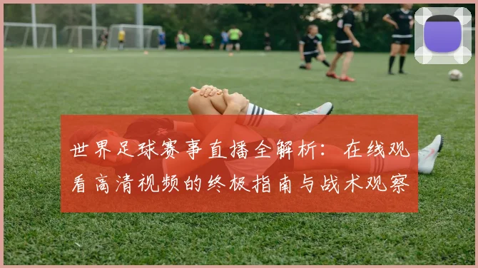 世界足球赛事直播全解析：在线观看高清视频的终极指南与战术观察