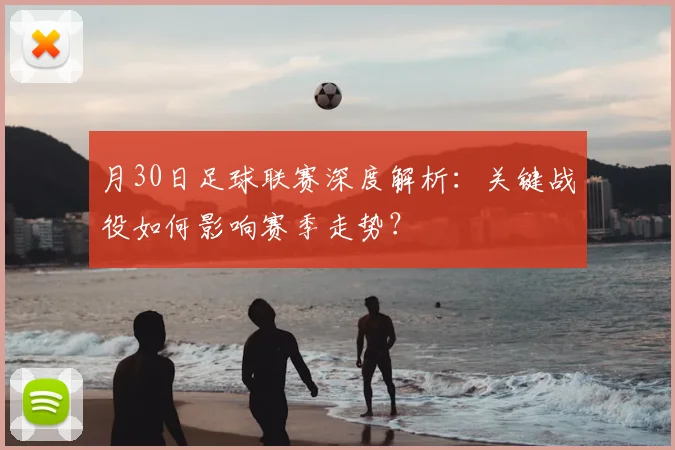 月30日足球联赛深度解析：关键战役如何影响赛季走势？