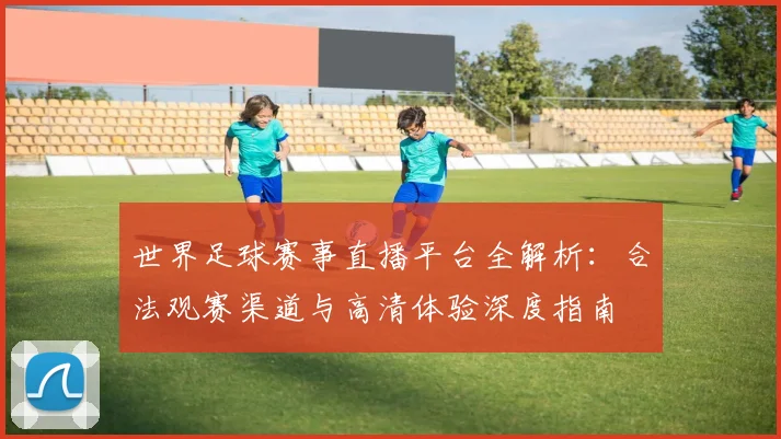 世界足球赛事直播平台全解析：合法观赛渠道与高清体验深度指南