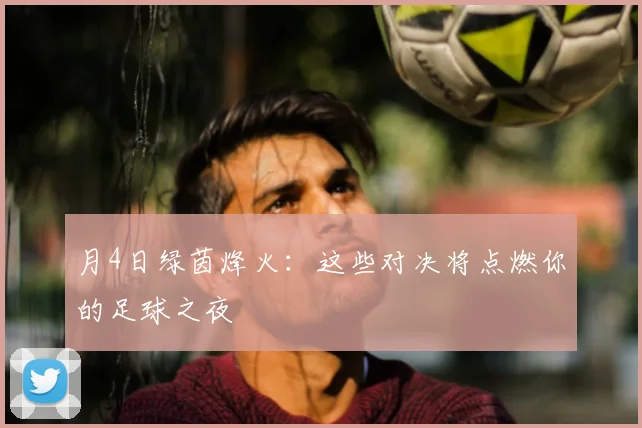 月4日绿茵烽火:这些对决将点燃你的足球之夜