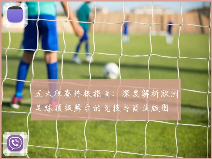 五大联赛终极指南：深度解析欧洲足球顶级舞台的竞技与商业版图