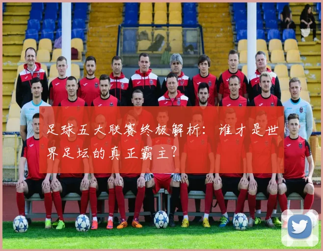 足球五大联赛终极解析：谁才是世界足坛的真正霸主？