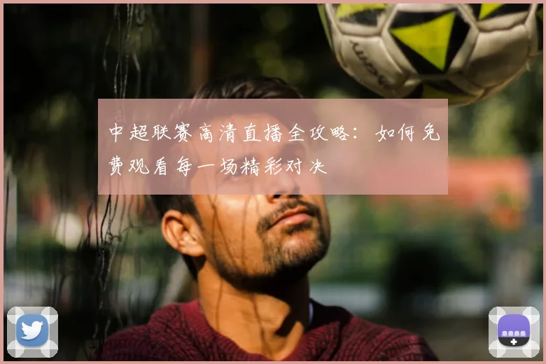 中超联赛高清直播全攻略：如何免费观看每一场精彩对决