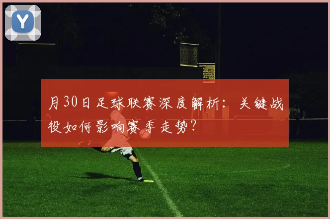 月30日足球联赛深度解析：关键战役如何影响赛季走势？
