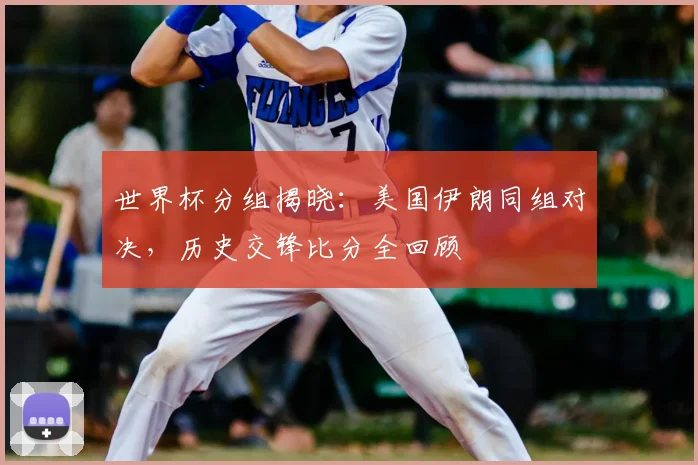 世界杯分组揭晓：美国伊朗同组对决，历史交锋比分全回顾