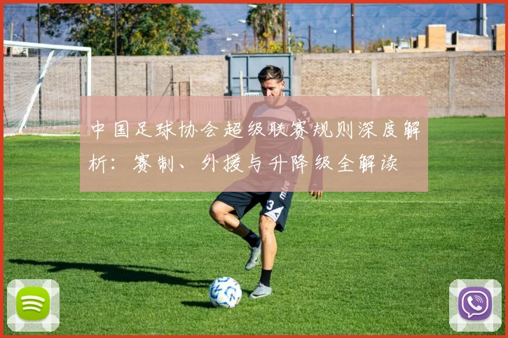 中国足球协会超级联赛规则深度解析：赛制、外援与升降级全解读