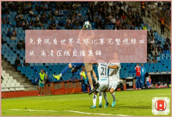 免费观看世界足球比赛完整视频回放 高清在线直播集锦