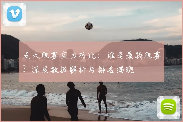 五大联赛实力对比：谁是最弱联赛？深度数据解析与排名揭晓