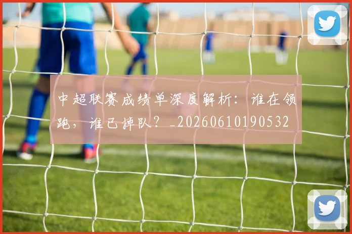 中超联赛成绩单深度解析:谁在领跑,谁已掉队?_20260610190532