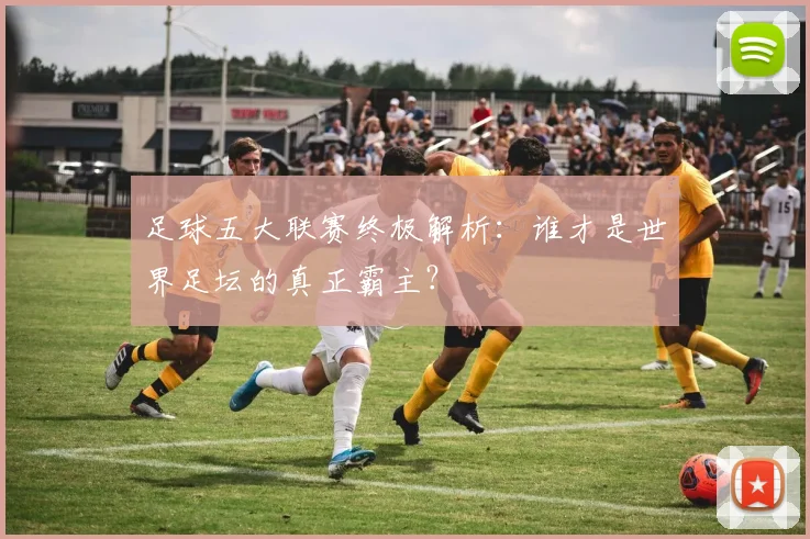 足球五大联赛终极解析：谁才是世界足坛的真正霸主？