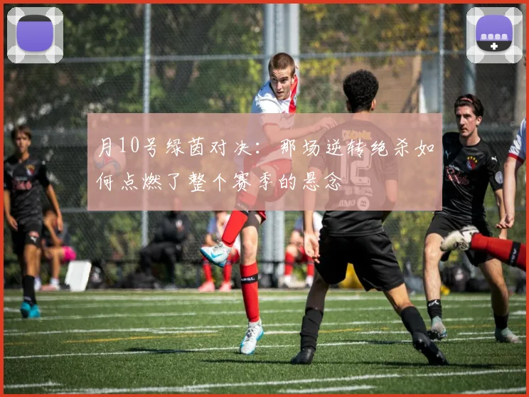 月10号绿茵对决：那场逆转绝杀如何点燃了整个赛季的悬念