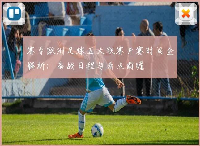 赛季欧洲足球五大联赛开赛时间全解析：备战日程与看点前瞻