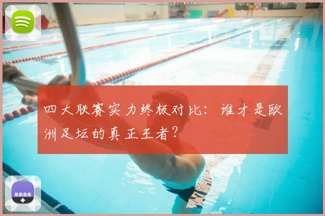 四大联赛实力终极对比：谁才是欧洲足坛的真正王者？
