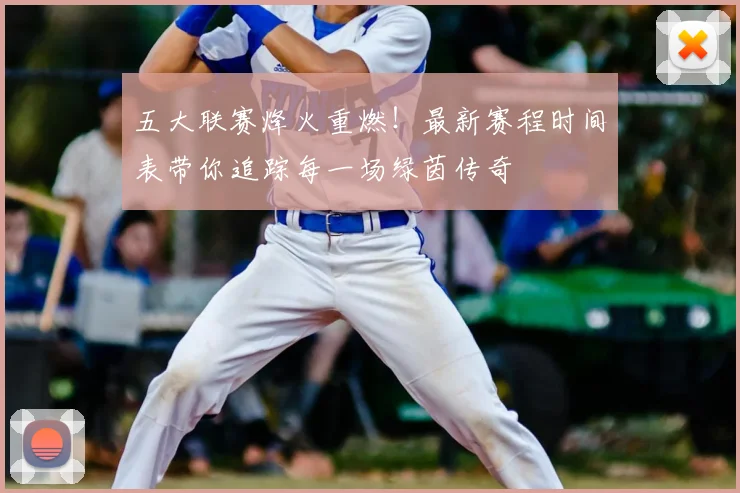 五大联赛烽火重燃！最新赛程时间表带你追踪每一场绿茵传奇