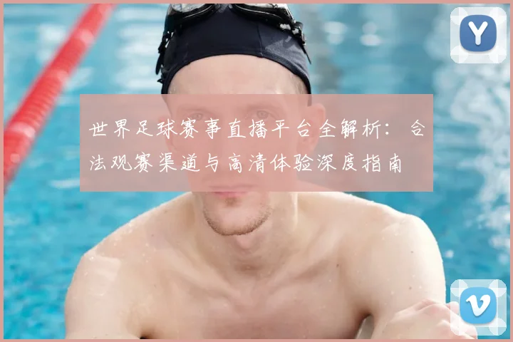 世界足球赛事直播平台全解析：合法观赛渠道与高清体验深度指南
