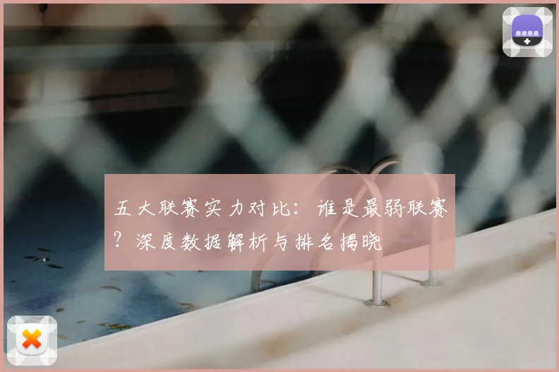 五大联赛实力对比：谁是最弱联赛？深度数据解析与排名揭晓