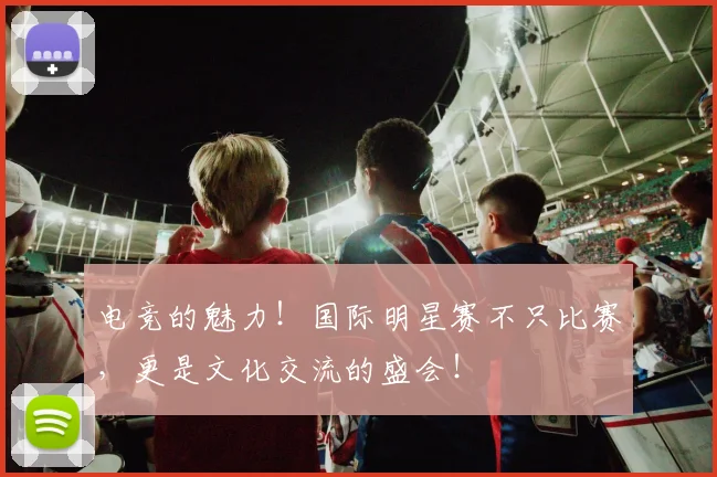 电竞的魅力！国际明星赛不只比赛，更是文化交流的盛会！