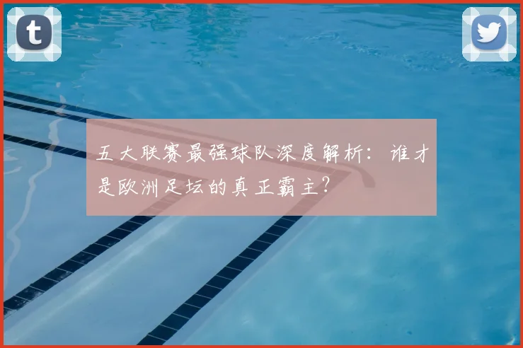 五大联赛最强球队深度解析：谁才是欧洲足坛的真正霸主？