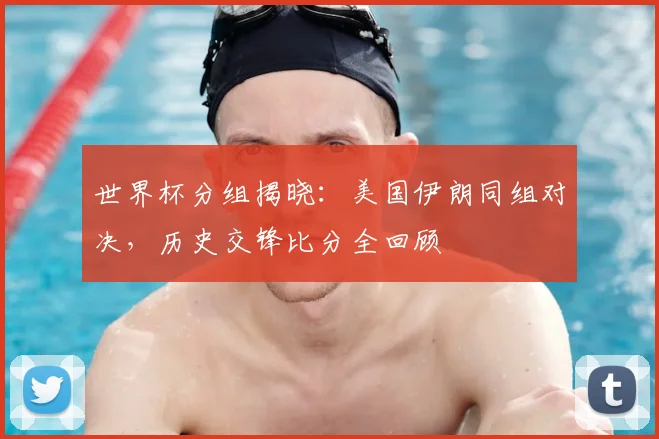 世界杯分组揭晓：美国伊朗同组对决，历史交锋比分全回顾