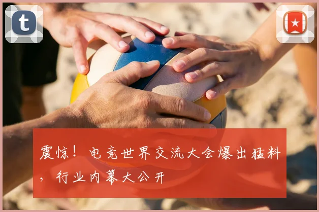 震惊！电竞世界交流大会爆出猛料，行业内幕大公开