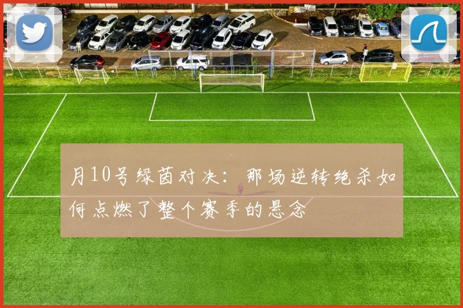 月10号绿茵对决:那场逆转绝杀如何点燃了整个赛季的悬念