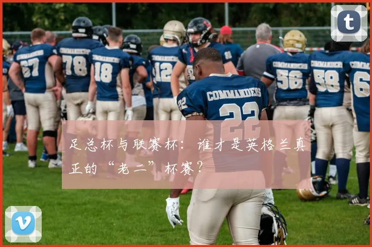 足总杯与联赛杯：谁才是英格兰真正的“老二”杯赛？