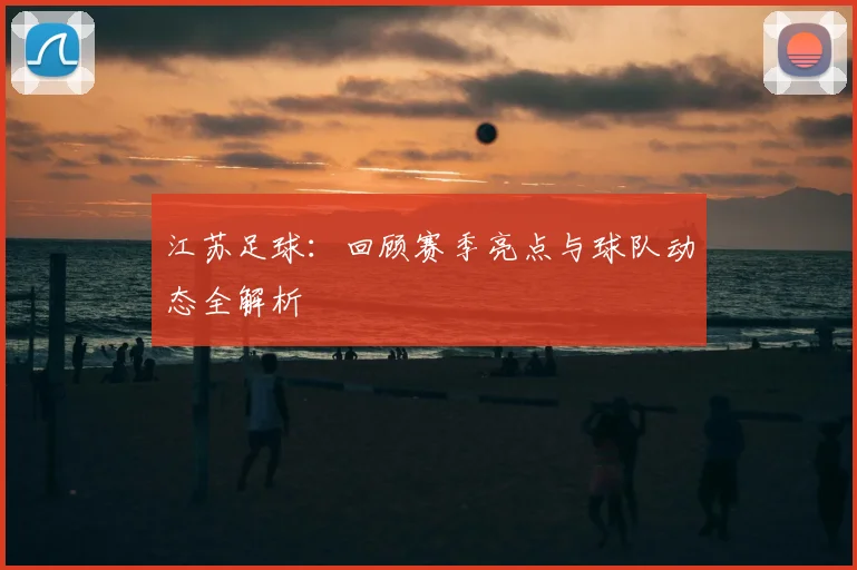 江苏足球:回顾赛季亮点与球队动态全解析