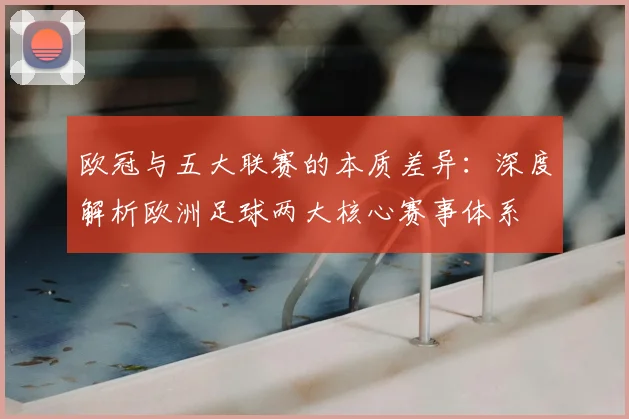欧冠与五大联赛的本质差异:深度解析欧洲足球两大核心赛事体系